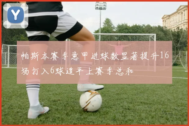帕斯本赛季意甲进球数显著提升16场打入6球追平上赛季总和