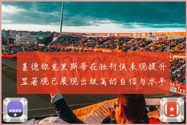 基德称克里斯蒂在独行侠表现提升显著现已展现出极高的自信与水平