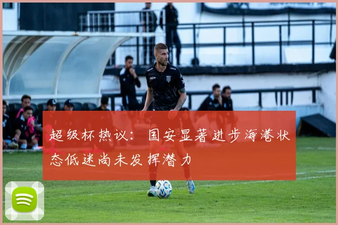 超级杯热议：国安显著进步海港状态低迷尚未发挥潜力