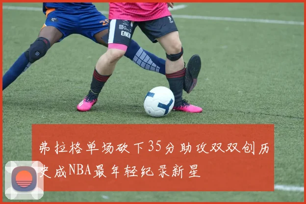 弗拉格单场砍下35分助攻双双创历史成NBA最年轻纪录新星