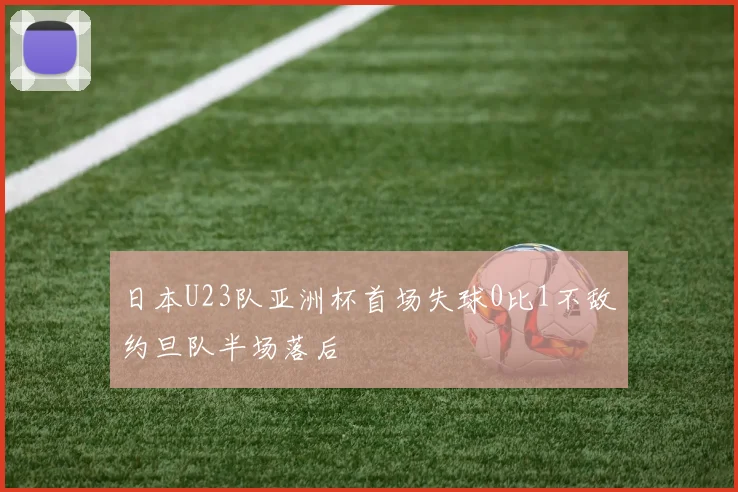 日本U23队亚洲杯首场失球0比1不敌约旦队半场落后