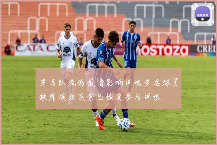 罗马队流感疫情影响训练多名球员缺席埃尔莫索已恢复参与训练