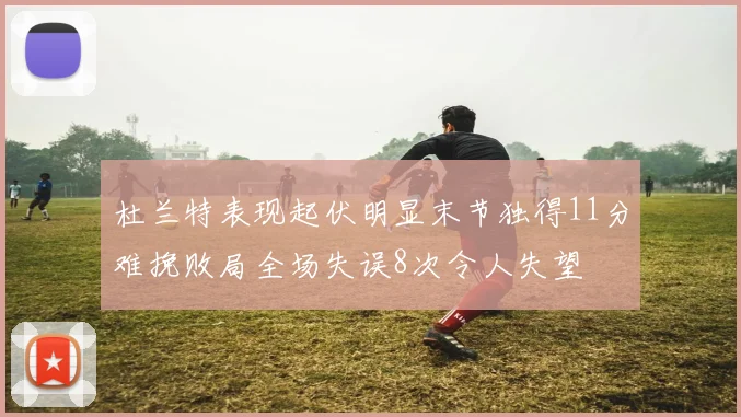 杜兰特表现起伏明显末节独得11分难挽败局全场失误8次令人失望