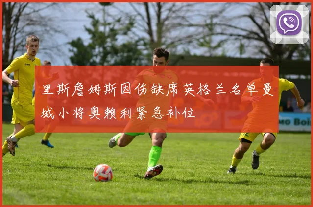 里斯詹姆斯因伤缺席英格兰名单曼城小将奥赖利紧急补位