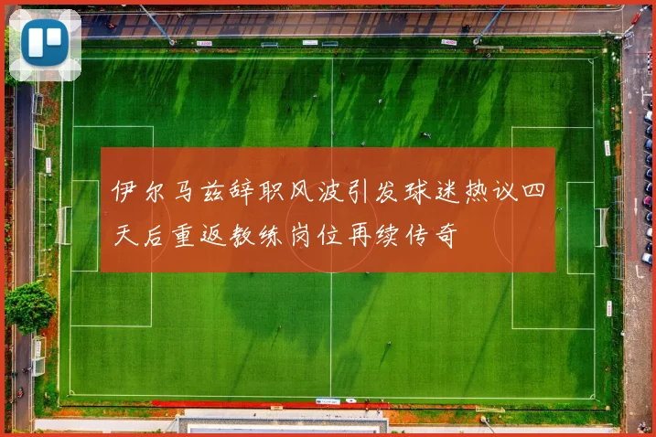 伊尔马兹辞职风波引发球迷热议四天后重返教练岗位再续传奇