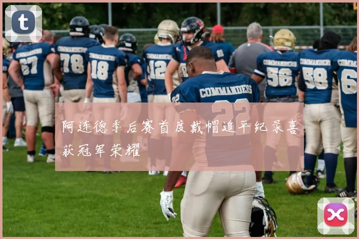 阿连德季后赛首度戴帽追平纪录喜获冠军荣耀