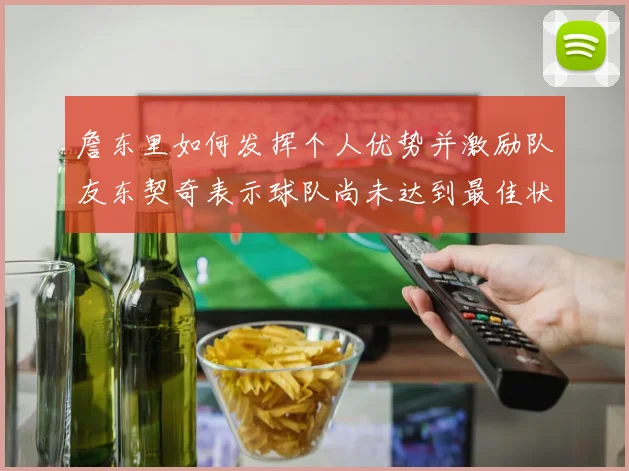詹东里如何发挥个人优势并激励队友东契奇表示球队尚未达到最佳状态