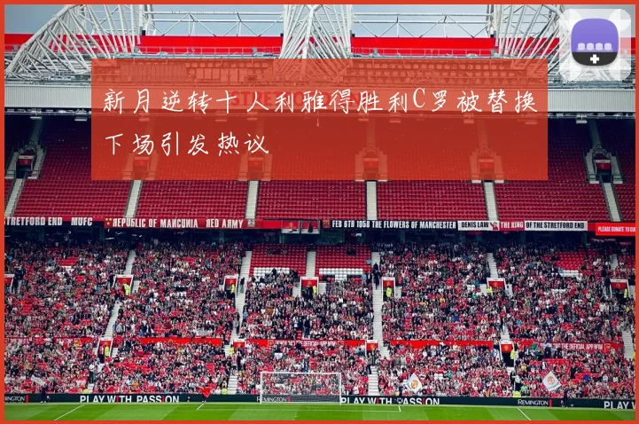 新月逆转十人利雅得胜利C罗被替换下场引发热议