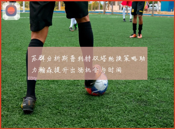 苏群分析斯普利特双塔轮换策略助力瀚森提升出场机会与时间