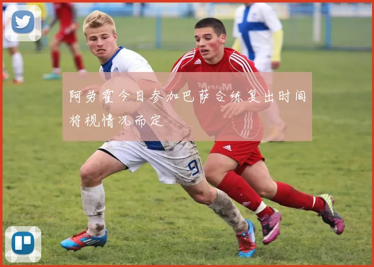 阿劳霍今日参加巴萨合练复出时间将视情况而定