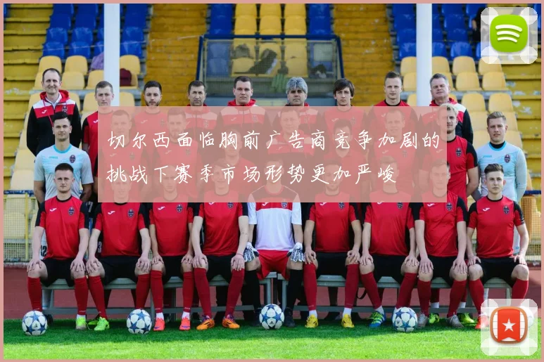 切尔西面临胸前广告商竞争加剧的挑战下赛季市场形势更加严峻
