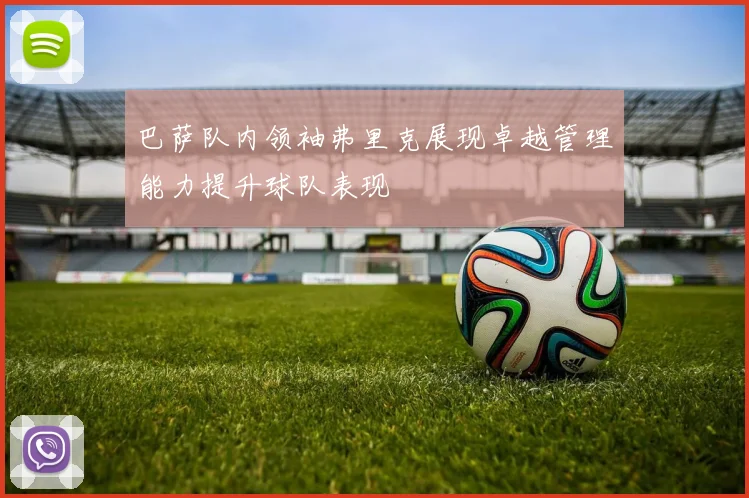 巴萨队内领袖弗里克展现卓越管理能力提升球队表现