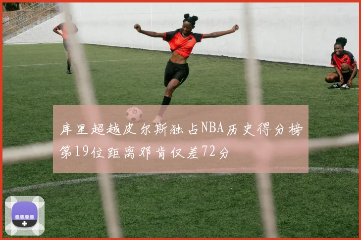 库里超越皮尔斯独占NBA历史得分榜第19位距离邓肯仅差72分