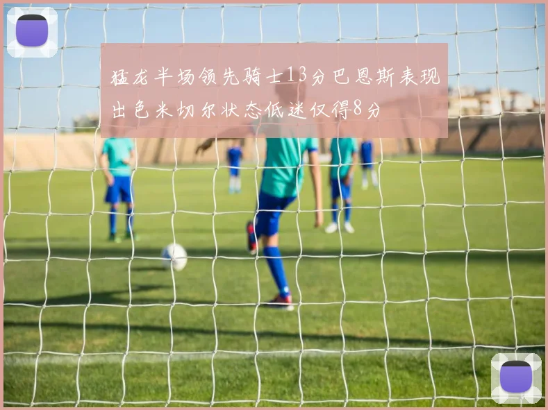 猛龙半场领先骑士13分巴恩斯表现出色米切尔状态低迷仅得8分