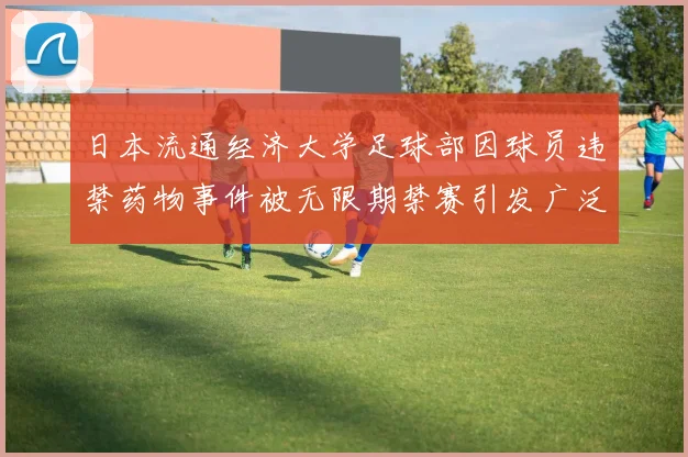日本流通经济大学足球部因球员违禁药物事件被无限期禁赛引发广泛关注