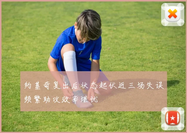 约基奇复出后状态起伏近三场失误频繁助攻效率堪忧