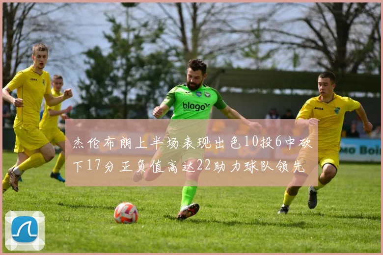 杰伦布朗上半场表现出色10投6中砍下17分正负值高达22助力球队领先