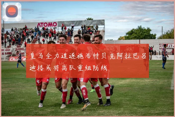 皇马全力追逐施洛特贝克阿拉巴吕迪格或将离队重组防线