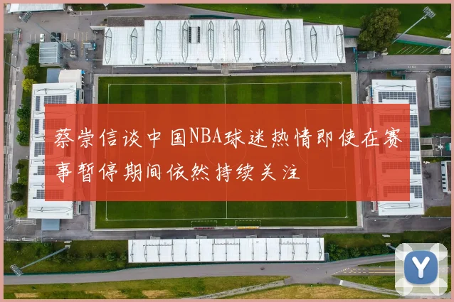 蔡崇信谈中国NBA球迷热情即使在赛事暂停期间依然持续关注
