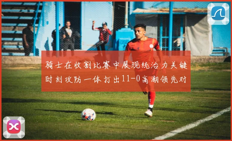 骑士在收割比赛中展现统治力关键时刻攻防一体打出11-0高潮领先对手6分