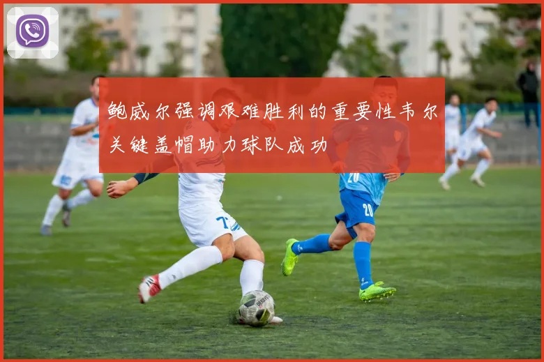 鲍威尔强调艰难胜利的重要性韦尔关键盖帽助力球队成功