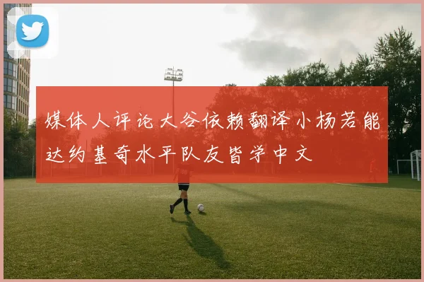 媒体人评论大谷依赖翻译小杨若能达约基奇水平队友皆学中文