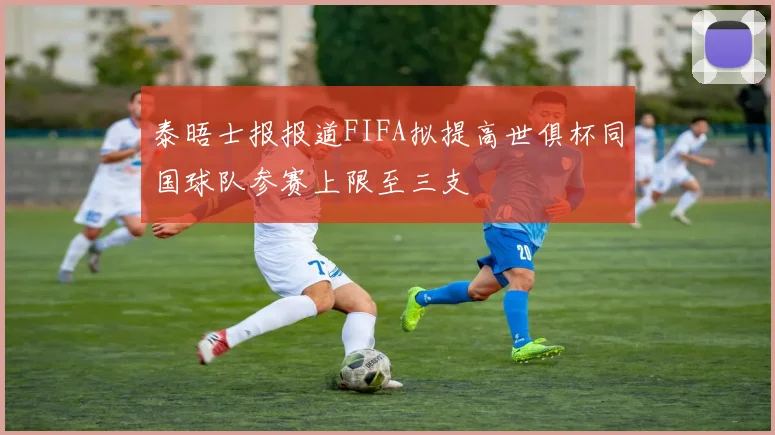 泰晤士报报道FIFA拟提高世俱杯同国球队参赛上限至三支