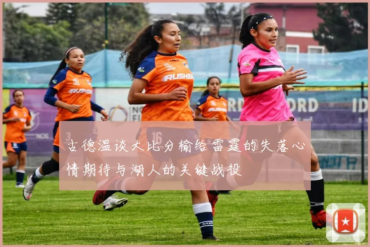 古德温谈大比分输给雷霆的失落心情期待与湖人的关键战役